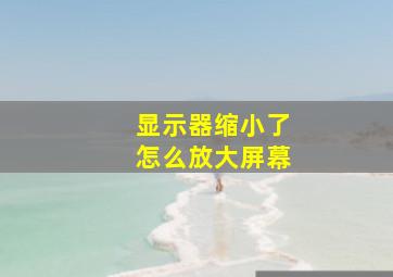 显示器缩小了怎么放大屏幕