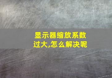 显示器缩放系数过大,怎么解决呢