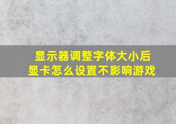 显示器调整字体大小后显卡怎么设置不影响游戏