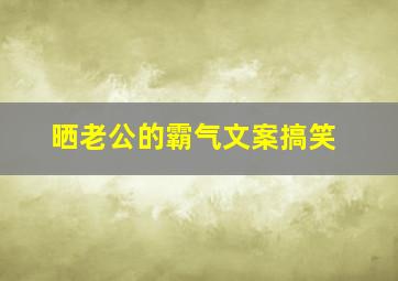 晒老公的霸气文案搞笑