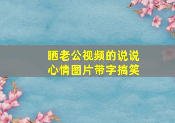 晒老公视频的说说心情图片带字搞笑