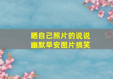 晒自己照片的说说幽默早安图片搞笑