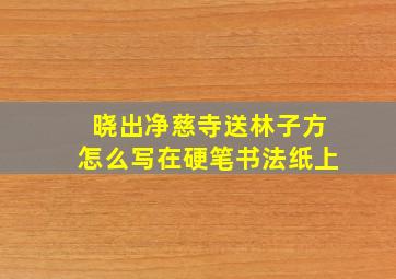 晓出净慈寺送林子方怎么写在硬笔书法纸上