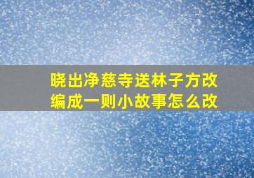 晓出净慈寺送林子方改编成一则小故事怎么改