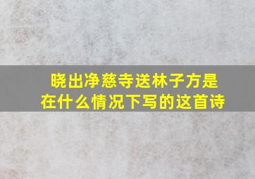 晓出净慈寺送林子方是在什么情况下写的这首诗