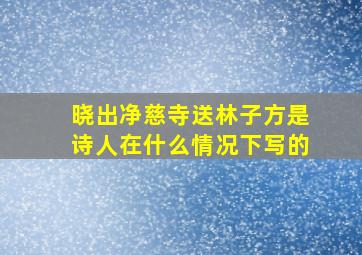 晓出净慈寺送林子方是诗人在什么情况下写的