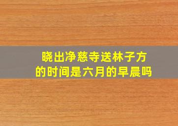 晓出净慈寺送林子方的时间是六月的早晨吗