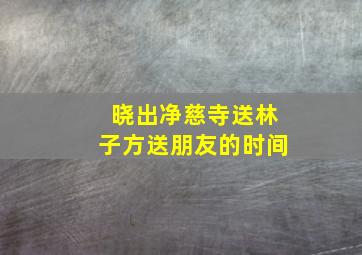 晓出净慈寺送林子方送朋友的时间