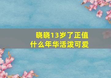 晓晓13岁了正值什么年华活泼可爱