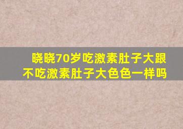 晓晓70岁吃激素肚子大跟不吃激素肚子大色色一样吗