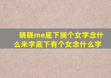 晓晓me底下搁个女字念什么米字底下有个女念什么字