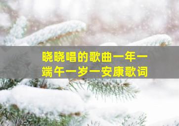 晓晓唱的歌曲一年一端午一岁一安康歌词