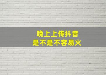 晚上上传抖音是不是不容易火