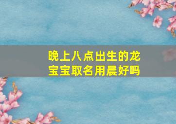 晚上八点出生的龙宝宝取名用晨好吗