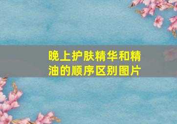 晚上护肤精华和精油的顺序区别图片