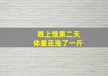 晚上饿第二天体重还涨了一斤