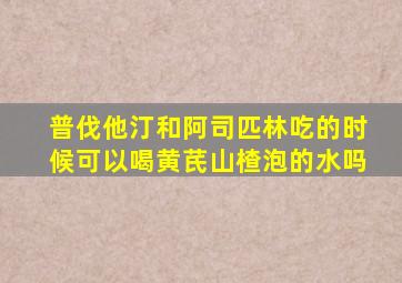 普伐他汀和阿司匹林吃的时候可以喝黄芪山楂泡的水吗