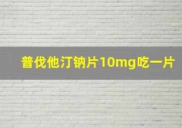 普伐他汀钠片10mg吃一片