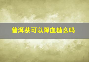 普洱茶可以降血糖么吗