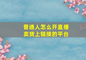 普通人怎么开直播卖货上链接的平台