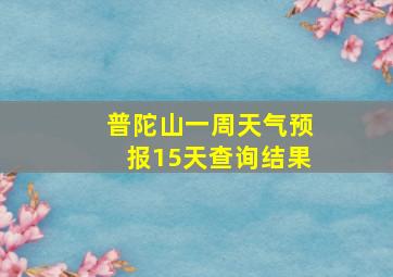 普陀山一周天气预报15天查询结果