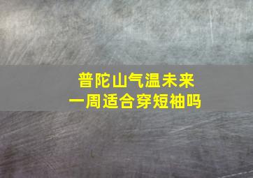 普陀山气温未来一周适合穿短袖吗