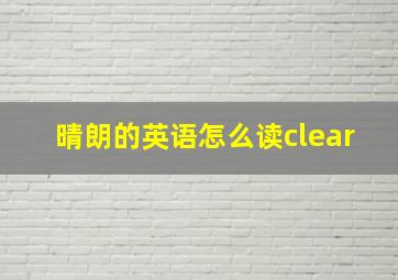 晴朗的英语怎么读clear