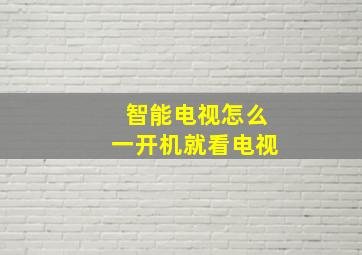 智能电视怎么一开机就看电视