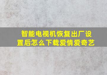 智能电视机恢复出厂设置后怎么下载爱情爱奇艺