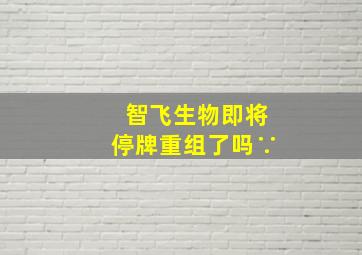 智飞生物即将停牌重组了吗∵