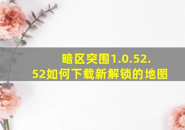 暗区突围1.0.52.52如何下载新解锁的地图