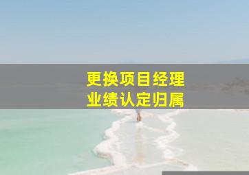 更换项目经理业绩认定归属