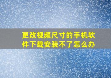 更改视频尺寸的手机软件下载安装不了怎么办