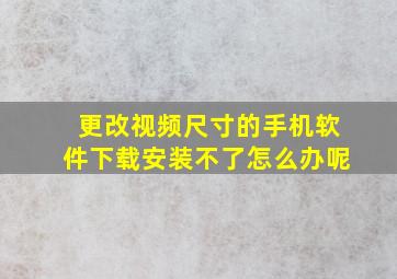 更改视频尺寸的手机软件下载安装不了怎么办呢