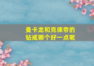 曼卡龙和克徕帝的钻戒哪个好一点呢