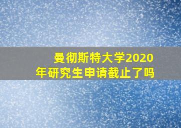 曼彻斯特大学2020年研究生申请截止了吗