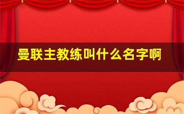 曼联主教练叫什么名字啊