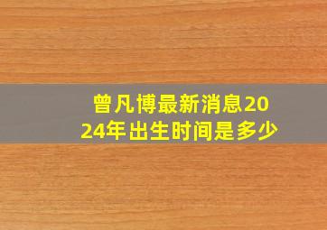 曾凡博最新消息2024年出生时间是多少