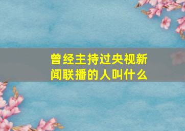 曾经主持过央视新闻联播的人叫什么