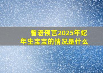 曾老预言2025年蛇年生宝宝的情况是什么