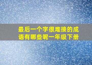 最后一个字很难接的成语有哪些呢一年级下册