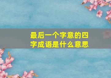 最后一个字意的四字成语是什么意思