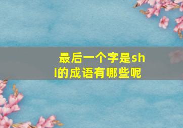 最后一个字是shi的成语有哪些呢