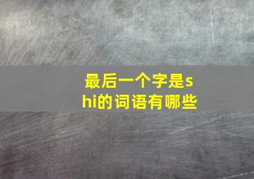 最后一个字是shi的词语有哪些