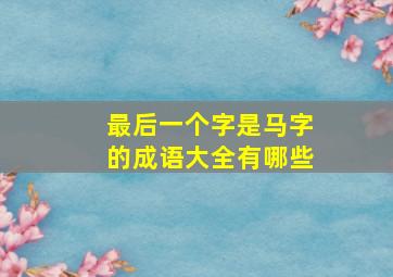 最后一个字是马字的成语大全有哪些