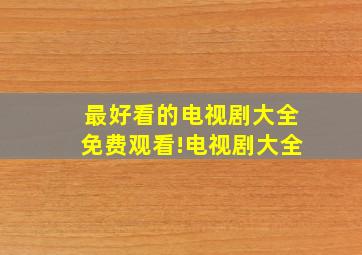 最好看的电视剧大全免费观看!电视剧大全