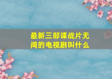 最新三部谍战片无间的电视剧叫什么