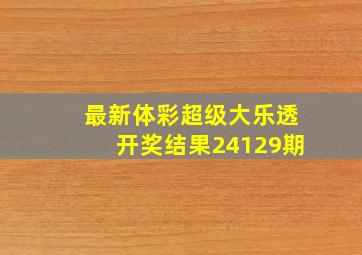 最新体彩超级大乐透开奖结果24129期