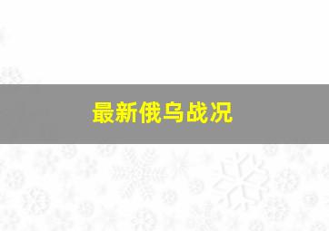 最新俄乌战况