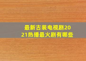 最新古装电视剧2021热播最火剧有哪些